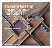 Silvano Rossini: composizioni irrequiete. Dall officina delle idee all architettura della città (1995-2015). Ediz. illustrata