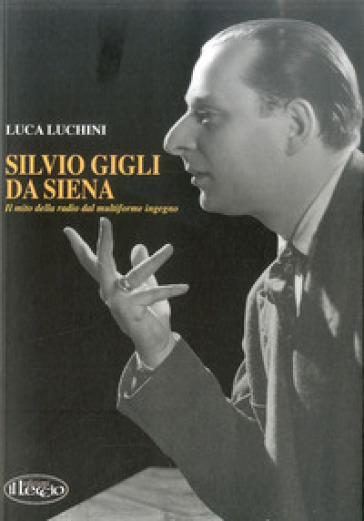 Silvio Gigli da Siena. Il mito della radio dal multiforme ingegno - Luca Luchini