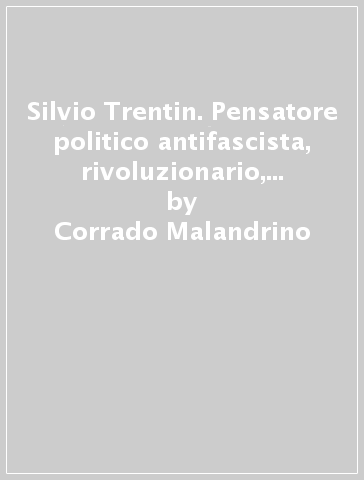 Silvio Trentin. Pensatore politico antifascista, rivoluzionario, federalista - Corrado Malandrino - Silvio Trentin