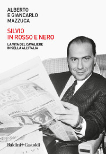 Silvio in rosso e nero. La vita del cavaliere in sella all'Italia - Alberto Mazzuca - Giancarlo Mazzuca