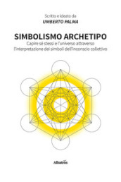 Simbolismo archetipo. Capire sé stessi e l universo attraverso l interpretazione dei simboli dell inconscio collettivo