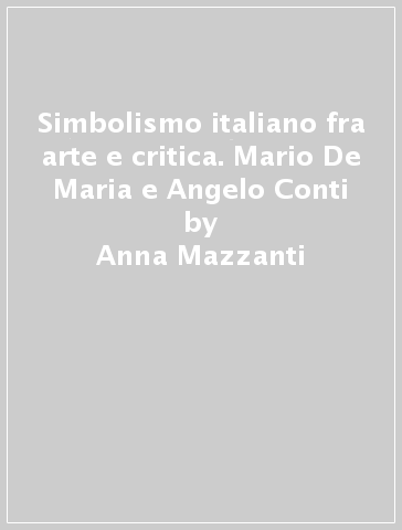 Simbolismo italiano fra arte e critica. Mario De Maria e Angelo Conti - Anna Mazzanti
