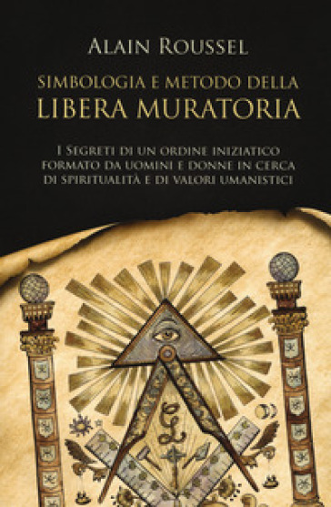 Simbologia e metodo della libera muratoria. I segreti di un ordine iniziatico formato da uomini e donne in cerca di spiritualità e di valori umanistici - Alain Roussel