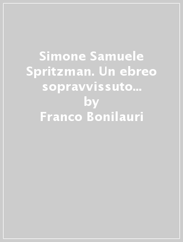 Simone Samuele Spritzman. Un ebreo sopravvissuto ad Auschwitz da Kishinev a Parma - Franco Bonilauri - Vincenza Maugeri