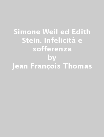 Simone Weil ed Edith Stein. Infelicità e sofferenza - Jean-François Thomas