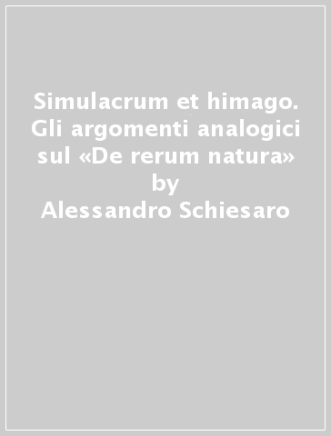 Simulacrum et himago. Gli argomenti analogici sul «De rerum natura» - Alessandro Schiesaro