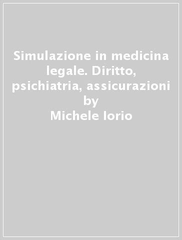 Simulazione in medicina legale. Diritto, psichiatria, assicurazioni - Michele Iorio - Massimo Massimelli