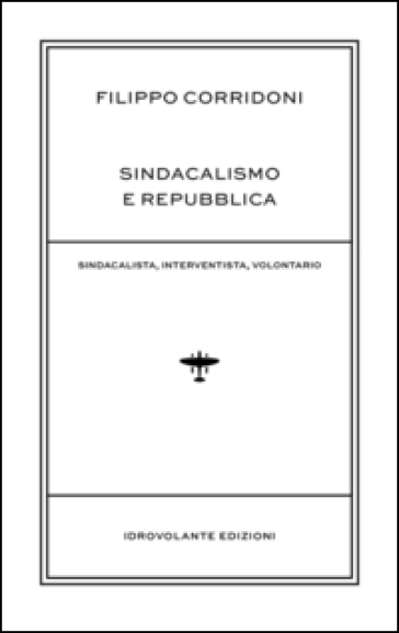 Sindacalismo e Repubblica. Sindacalista, interventista, rivoluzionario - Filippo Corridoni