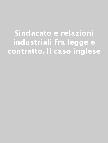 Sindacato e relazioni industriali fra legge e contratto. Il caso inglese