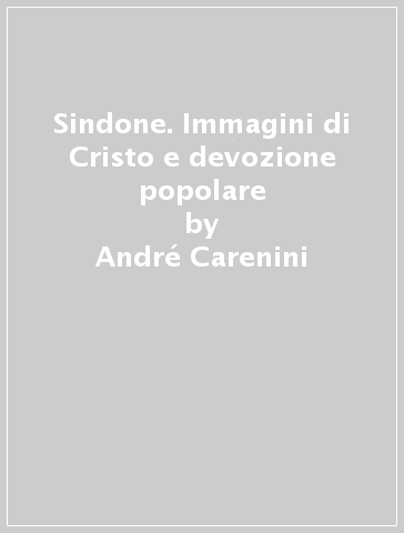 Sindone. Immagini di Cristo e devozione popolare - André Carenini - Piercarlo Grimaldi