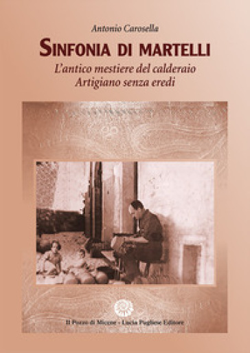 Sinfonia di Martelli. L'antico mestiere del calderaio. Artigiano senza eredi - Antonio Carosella