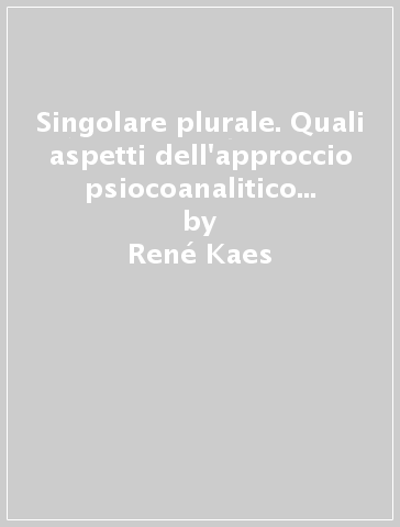 Singolare plurale. Quali aspetti dell'approccio psiocoanalitico de i gruppi riguardano gli psicoanalisti? (Un) - René Kaes