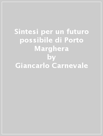 Sintesi per un futuro possibile di Porto Marghera - Giancarlo Carnevale - Esther Giani