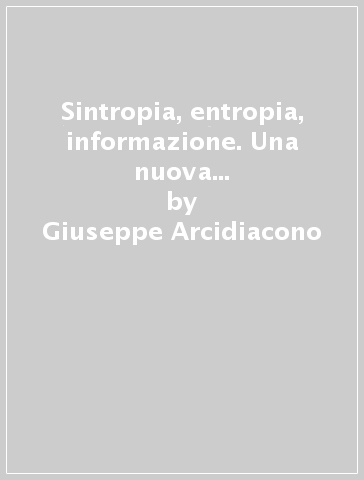 Sintropia, entropia, informazione. Una nuova teoria unitaria della fisica, chimica e biologia - Salvatore Arcidiacono - Giuseppe Arcidiacono