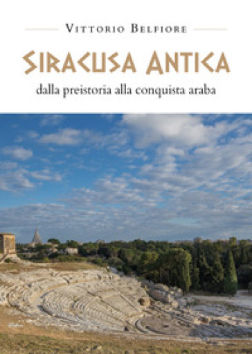 Siracusa antica. Dalla preistoria alla conquista araba - Vittorio Belfiore