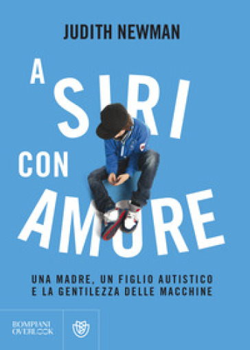 A Siri con amore. Una madre, un figlio autistico e la gentilezza delle macchine - Judith Newman