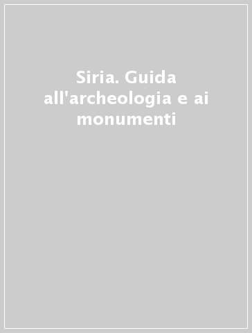 Siria. Guida all'archeologia e ai monumenti