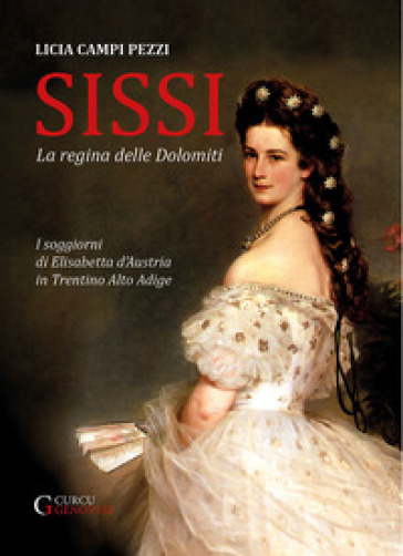 Sissi: la regina delle Dolomiti. I soggiorni di Elisabetta d'Austria in Trentino-Alto Adige. Ediz. integrale - Licia Campi Pezzi
