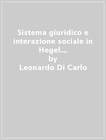 Sistema giuridico e interazione sociale in Hegel. Dagli scritti jenesi ai lineamenti di filosofia del diritto - Leonardo Di Carlo