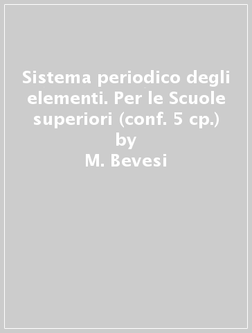 Sistema periodico degli elementi. Per le Scuole superiori (conf. 5 cp.) - M. Bevesi
