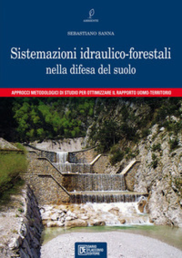 Sistemazioni idraulico-forestali nella difesa del suolo. Approcci metodologici di studio per ottimizzare il rapporto uomo-territorio - Sebastiano Sanna