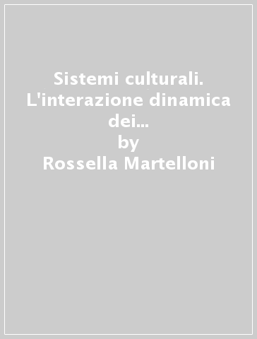 Sistemi culturali. L'interazione dinamica dei beni culturali con il turismo, il mercato, il territorio, le imprese. Il cambiamento attraverso la comunicazione e la.. - Rossella Martelloni