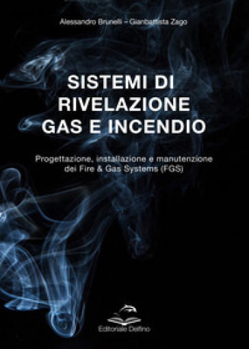 Sistemi di rivelazione gas e incendio. Progettazione, installazione e manutenzione dei Fire & Gas Systems (FGS) - Alessandro Brunelli - Gianbattista Zago