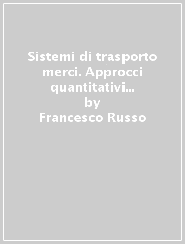 Sistemi di trasporto merci. Approcci quantitativi per il supporto alle decisioni di pianificazione strategica tattica ed operativa a scala nazionale - Francesco Russo