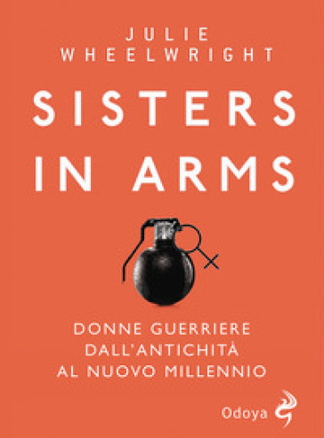 Sisters in Arms. Donne guerriere dall'antichità al nuovo millennio - Julie Wheelwright