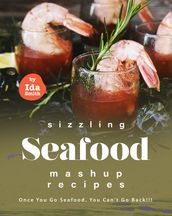 Sizzling Seafood Mashup Recipes: Once You Go Seafood, You Can t Go Back!!!