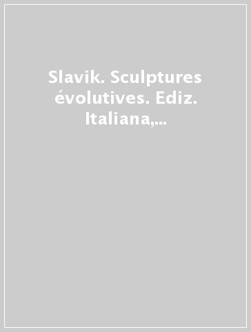 Slavik. Sculptures évolutives. Ediz. Italiana, inglese e francese