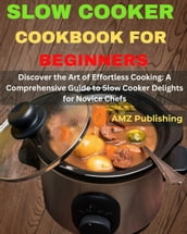 Slow Cooker Cookbook for Beginners : Discover the Art of Effortless Cooking: A Comprehensive Guide to Slow Cooker Delights for Novice Chefs