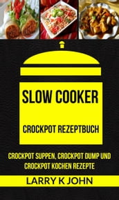 Slow Cooker: Crockpot Rezeptbuch: Crockpot Suppen, Crockpot Dump und Crockpot Kochen Rezepte