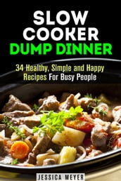 Slow Cooker Dump Dinners: 34 Healthy, Simple and Happy Recipes For Busy People