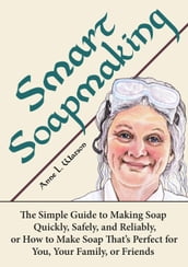 Smart Soapmaking: The Simple Guide to Making Soap Quickly, Safely, and Reliably, or How to Make Soap That s Perfect for You, Your Family, or Friends
