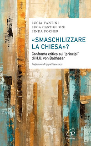 «Smaschilizzare la Chiesa»? Confronto critico sui «Principi» di H.U. Von Balthasar - Luca Castiglioni - Lucia Vantini - Linda Pocher