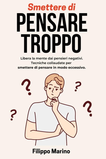 Smettere di Pensare Troppo: Libera la mente dai pensieri negativi. Tecniche collaudate per smettere di pensare in modo eccessivo. - Filippo Marino