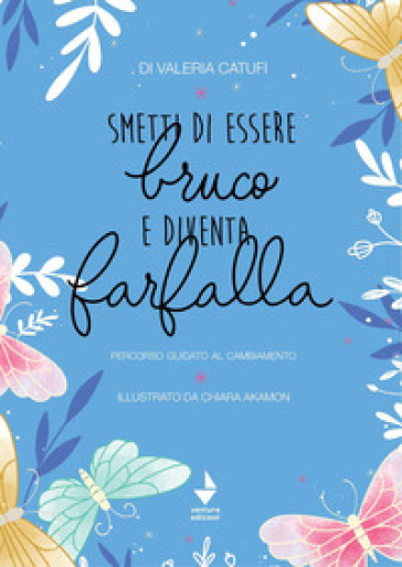 Smetti di essere bruco e diventa farfalla. percorso guidato al cambiamento - Valeria Catufi