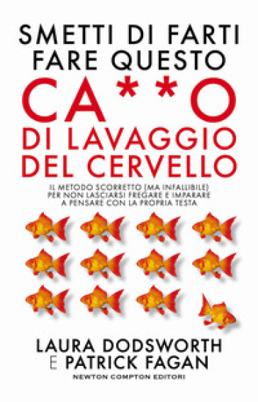 Smetti di farti fare questo ca**o di lavaggio del cervello. Il metodo scorretto (ma infallibile) per non lasciarsi fregare e imparare a pensare con la propria testa - Laura Dodsworth - Patrick Fagan