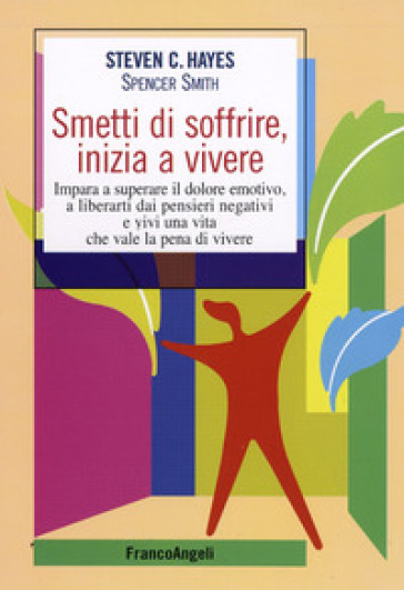 Smetti di soffrire, inizia a vivere. Impara a superare il dolore emotivo, a liberarti dai pensieri negativi e vivi una vita che vale la pena di vivere - Steven C. Hayes - Spencer Smith