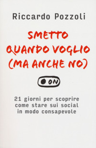 Smetto quando voglio (ma anche no). 21 giorni per scoprire come stare sui social in modo consapevole - Riccardo Pozzoli