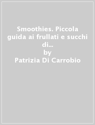 Smoothies. Piccola guida ai frullati e succhi di frutta energetici e dissetanti - Patrizia Di Carrobio