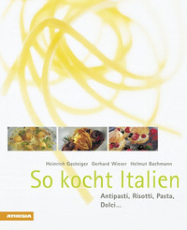 So kocht Italien. Antipasti, risotti, pasta, dolci... - Heinrich Gasteiger - Gerhard Wieser - Helmut Bachmann