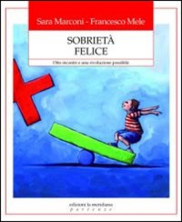 Sobrietà felice. Otto incontri e una rivoluzione possibile - Sara Marconi - Francesco Mele