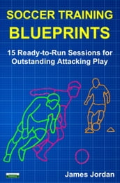 Soccer Training Blueprints: 15 Ready-to-Run Sessions for Outstanding Attacking Play