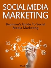 Social Media Marketing: Beginner s Guide To Social Media Marketing