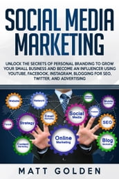 Social Media Marketing: Unlock the Secrets of Personal Branding to Grow Your Small Business and Become an Influencer Using YouTube, Facebook, Instagram, Blogging for SEO, Twitter, and Advertising