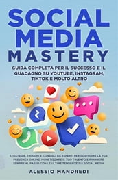 Social Media Mastery: Guida completa per il successo e il guadagno su YouTube, Instagram, TikTok e molto altro