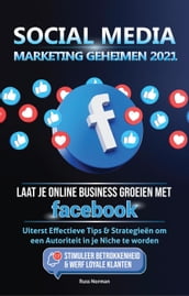 Social Media marketing Geheimen 2021: Laat je Online Business groeien met Facebook; Uiterst Effectieve Tips & Strategieën om een Autoriteit in je Niche te worden