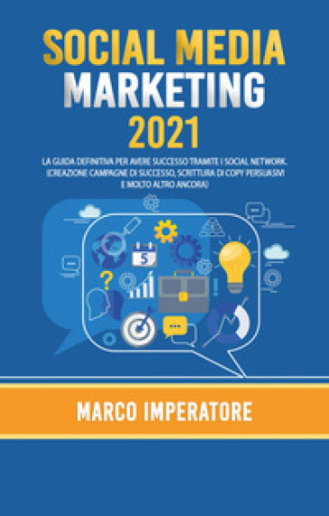 Social media marketing 2021. La guida definitiva per avere successo tramite i social network - Marco Imperatore